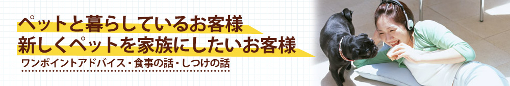 ペットと暮らしているお客様/新しくペットを家族にしたいお客様